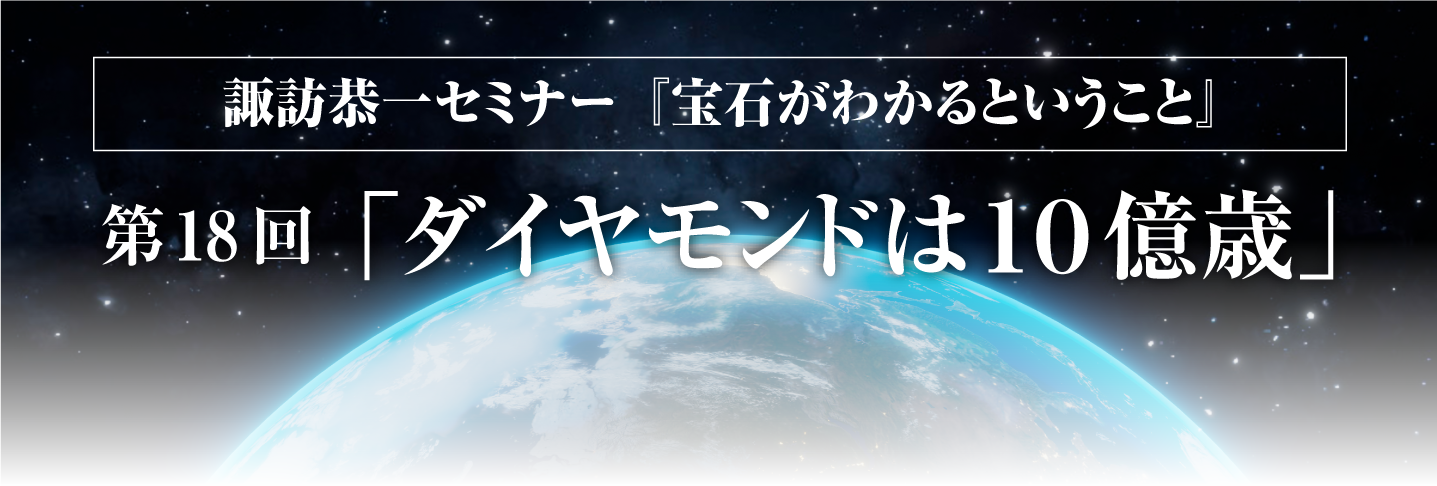 諏訪恭一セミナー『宝石がわかるということ』   第18回「ダイヤモンドは10億歳」